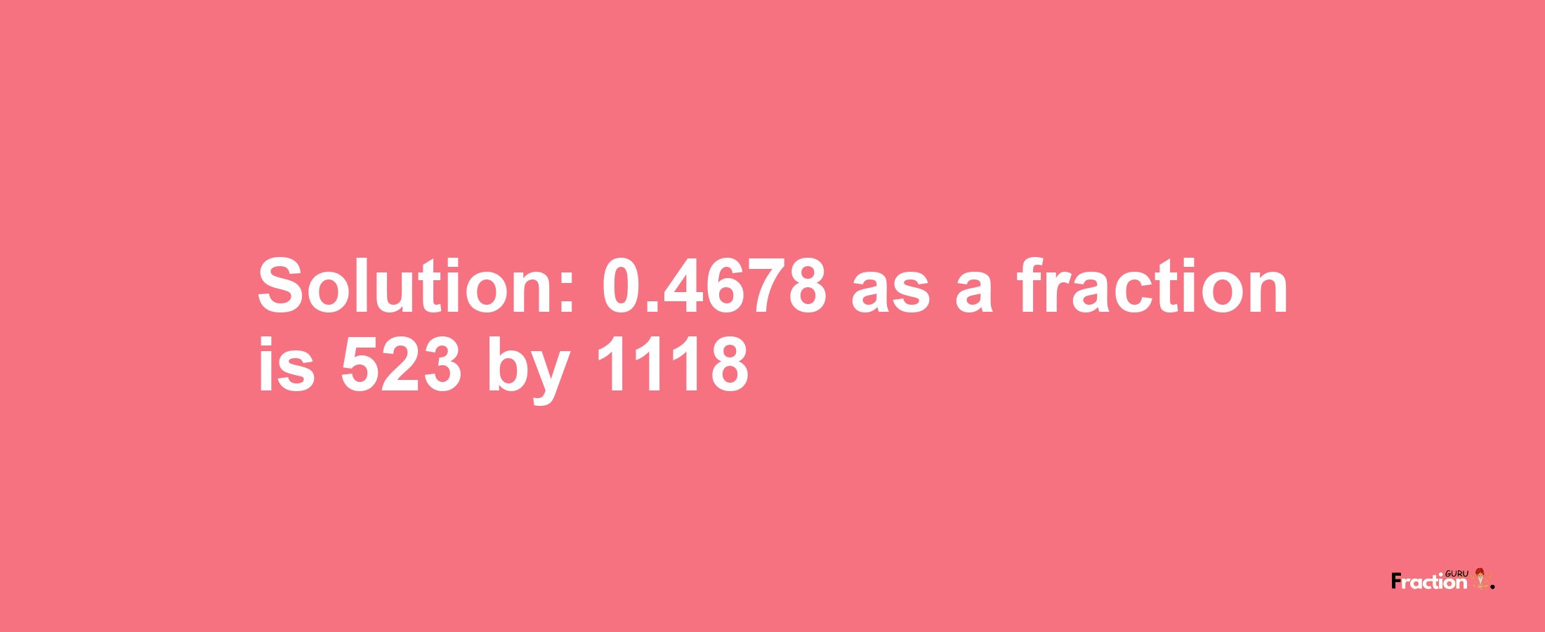 Solution:0.4678 as a fraction is 523/1118